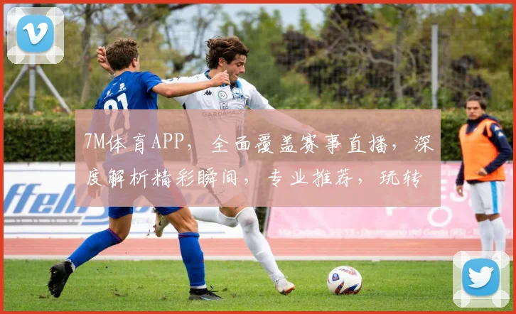 7M体育APP，全面覆盖赛事直播，深度解析精彩瞬间，专业推荐，玩转足球篮球