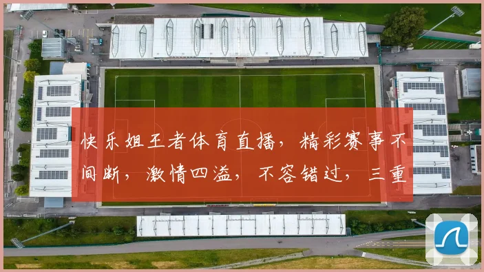 快乐姐王者体育直播，精彩赛事不间断，激情四溢，不容错过，三重福利等你来