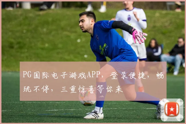 PG国际电子游戏APP，登录便捷，畅玩不停，三重惊喜等你来