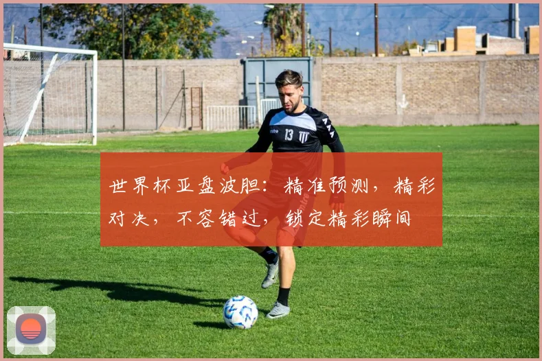世界杯亚盘波胆：精准预测，精彩对决，不容错过，锁定精彩瞬间