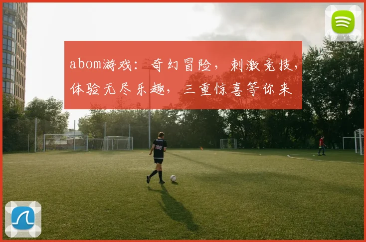 abom游戏：奇幻冒险，刺激竞技，体验无尽乐趣，三重惊喜等你来