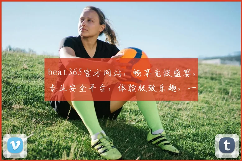 beat365官方网站，畅享竞技盛宴，专业安全平台，体验极致乐趣，一触即达