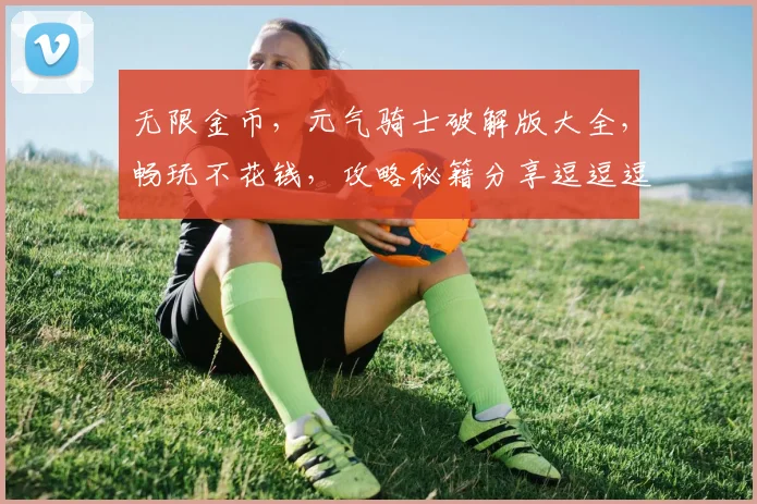 无限金币，元气骑士破解版大全，畅玩不花钱，攻略秘籍分享逗逗逗