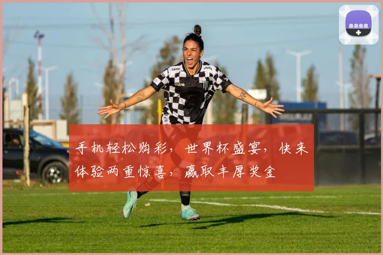 手机轻松购彩，世界杯盛宴，快来体验两重惊喜，赢取丰厚奖金