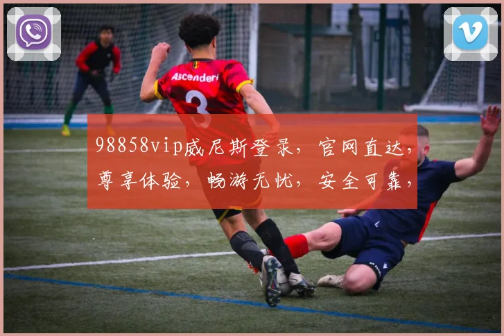 98858vip威尼斯登录，官网直达，尊享体验，畅游无忧，安全可靠，三重保障，必选之选