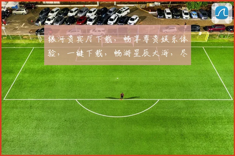 银河贵宾厅下载，畅享尊贵娱乐体验，一键下载，畅游星辰大海，尽在指尖
