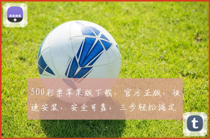 500彩票苹果版下载，官方正版，快速安装，安全可靠，三步轻松搞定，不容错过