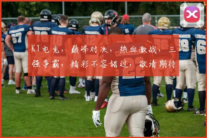 K1电竞，巅峰对决，热血激战，三强争霸，精彩不容错过，敬请期待