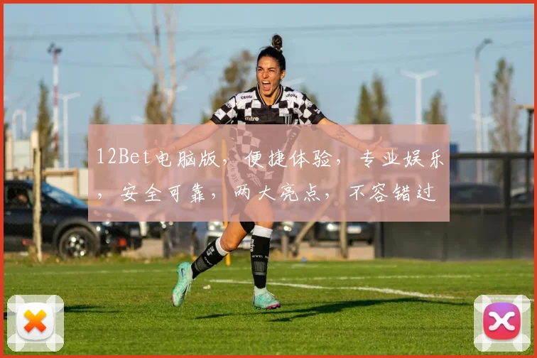 12Bet电脑版，便捷体验，专业娱乐，安全可靠，两大亮点，不容错过