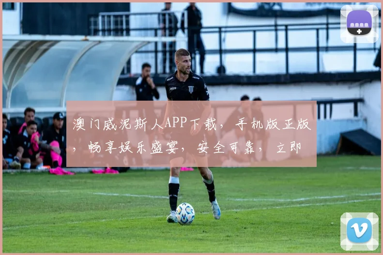 澳门威泥斯人APP下载，手机版正版，畅享娱乐盛宴，安全可靠，立即下载