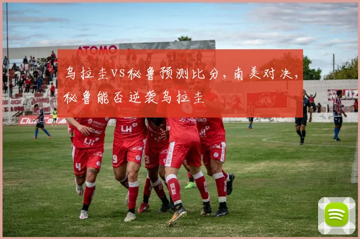乌拉圭vs秘鲁预测比分,南美对决,秘鲁能否逆袭乌拉圭