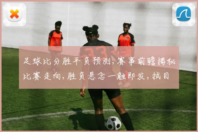 足球比分胜平负预测,赛事前瞻揭秘比赛走向,胜负悬念一触即发,拭目以待