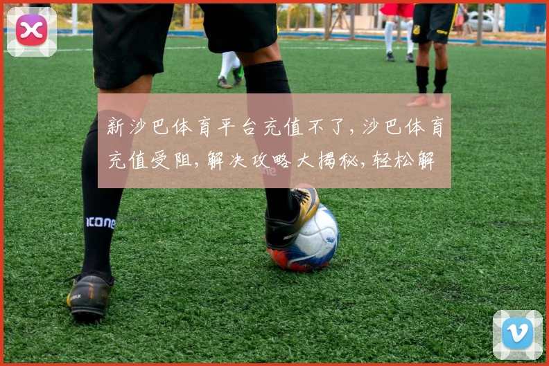 新沙巴体育平台充值不了,沙巴体育充值受阻,解决攻略大揭秘,轻松解决烦恼