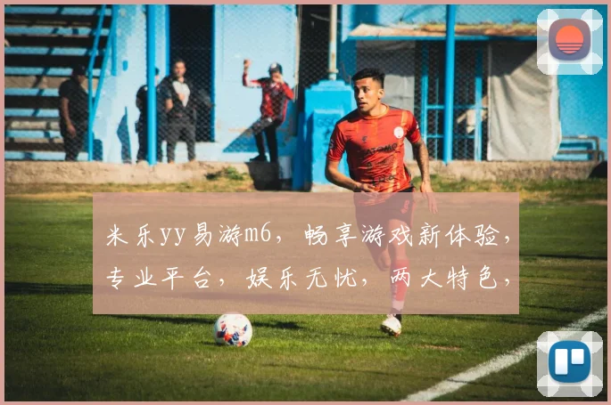 米乐yy易游m6，畅享游戏新体验，专业平台，娱乐无忧，两大特色，一网打尽