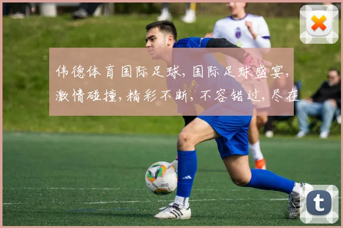 伟德体育国际足球,国际足球盛宴,激情碰撞,精彩不断,不容错过,尽在赛场