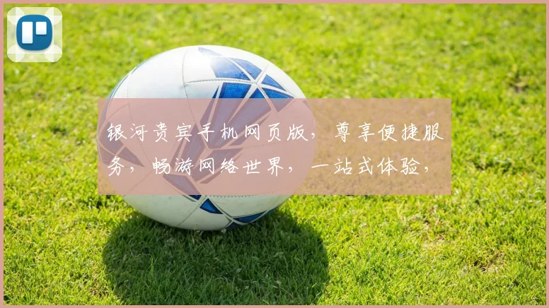 银河贵宾手机网页版，尊享便捷服务，畅游网络世界，一站式体验，三重惊喜，不容错过