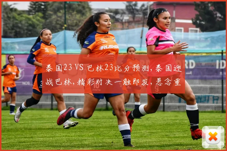 泰国23 VS 巴林23比分预测,泰国迎战巴林,精彩对决一触即发,悬念重重