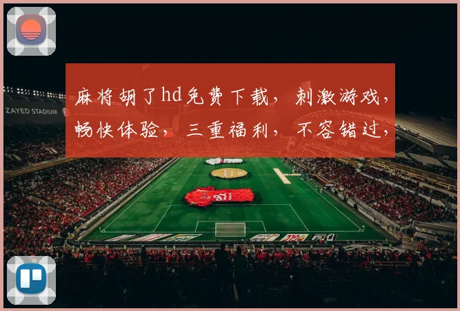 麻将胡了hd免费下载，刺激游戏，畅快体验，三重福利，不容错过，立即下载