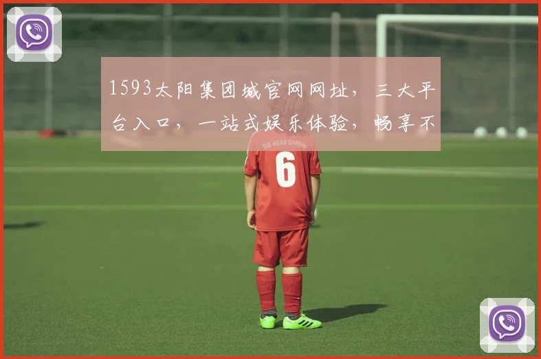 1593太阳集团城官网网址，三大平台入口，一站式娱乐体验，畅享不停歇，安全可靠